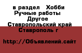  в раздел : Хобби. Ручные работы » Другое . Ставропольский край,Ставрополь г.